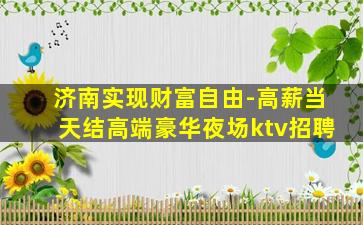 济南实现财富自由-高薪当天结高端豪华夜场ktv招聘